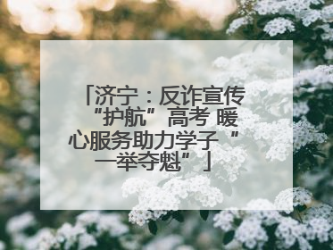 济宁：反诈宣传“护航”高考 暖心服务助力学子“一举夺魁”