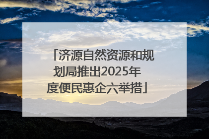 济源自然资源和规划局推出2025年度便民惠企六举措