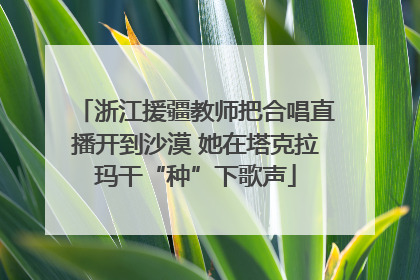 浙江援疆教师把合唱直播开到沙漠 她在塔克拉玛干“种”下歌声