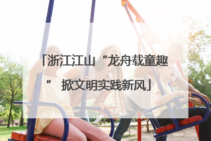 浙江江山“龙舟载童趣” 掀文明实践新风