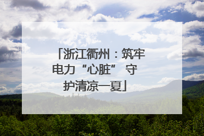 浙江衢州：筑牢电力“心脏” 守护清凉一夏