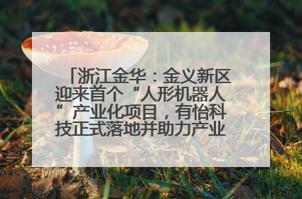 浙江金华：金义新区迎来首个“人形机器人”产业化项目，有怡科技正式落地并助力产业“加速度”