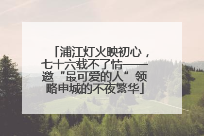 浦江灯火映初心，七十六载不了情——邀“最可爱的人”领略申城的不夜繁华