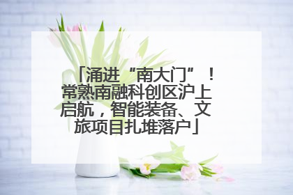 涌进“南大门”！常熟南融科创区沪上启航，智能装备、文旅项目扎堆落户