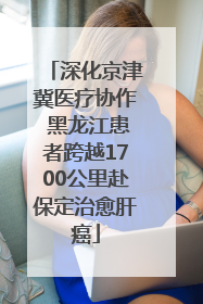 深化京津冀医疗协作 黑龙江患者跨越1700公里赴保定治愈肝癌