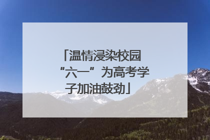 温情浸染校园 “六一”为高考学子加油鼓劲