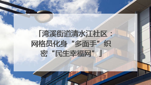 湾溪街道清水江社区：网格员化身“多面手”织密“民生幸福网”