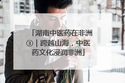 湖南中医药在非洲③｜跨越山海，中医药文化浸润非洲