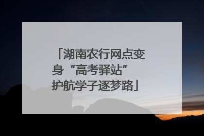 湖南农行网点变身“高考驿站” 护航学子逐梦路
