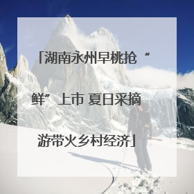 湖南永州早桃抢“鲜”上市 夏日采摘游带火乡村经济
