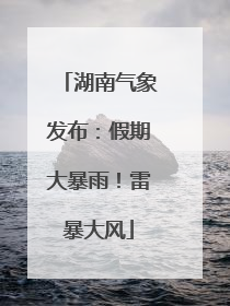 湖南气象发布：假期大暴雨！雷暴大风