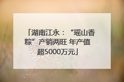 湖南江永：“瑶山香粽”产销两旺 年产值超5000万元