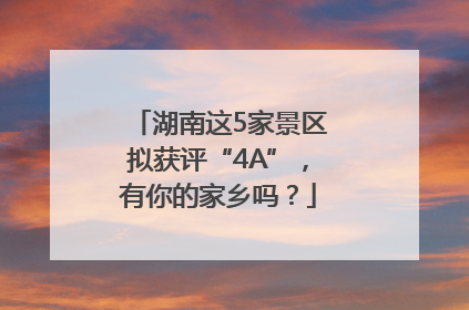 湖南这5家景区拟获评“4A”，有你的家乡吗？