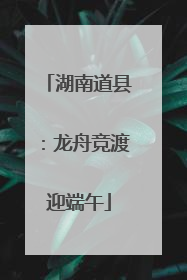 湖南道县：龙舟竞渡迎端午