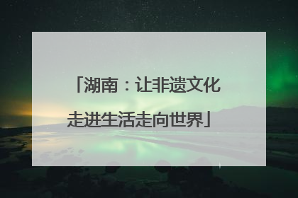 湖南：让非遗文化走进生活走向世界