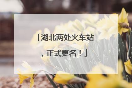 湖北两处火车站，正式更名！