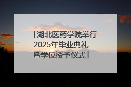 湖北医药学院举行2025年毕业典礼暨学位授予仪式