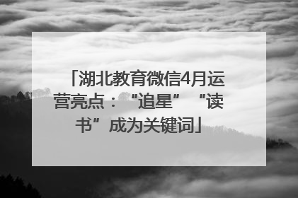 湖北教育微信4月运营亮点：“追星”“读书”成为关键词