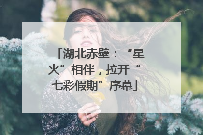 湖北赤壁：“星火”相伴，拉开“七彩假期”序幕