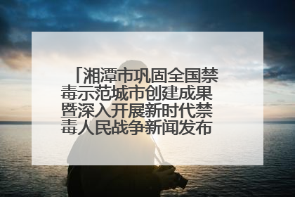 湘潭市巩固全国禁毒示范城市创建成果暨深入开展新时代禁毒人民战争新闻发布会答记者问摘录