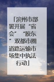 滨州市部署开展“省会”“胶东”双都市圈道路运输市场集中执法行动