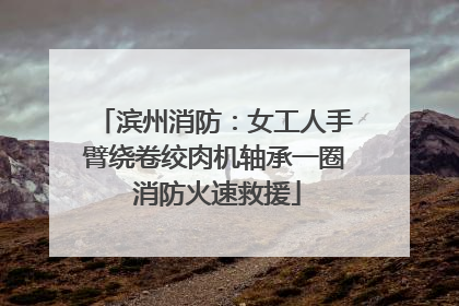 滨州消防：女工人手臂绕卷绞肉机轴承一圈 消防火速救援