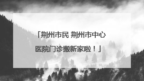 荆州市民 荆州市中心医院门诊搬新家啦！