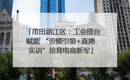 莆田涵江区：工会搭台赋能 “劳模引领+直播实训”培育电商新军