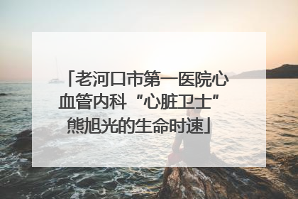 老河口市第一医院心血管内科“心脏卫士”熊旭光的生命时速