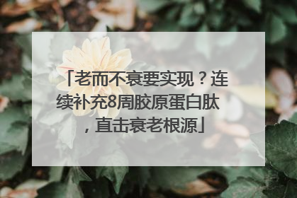 老而不衰要实现？连续补充8周胶原蛋白肽，直击衰老根源