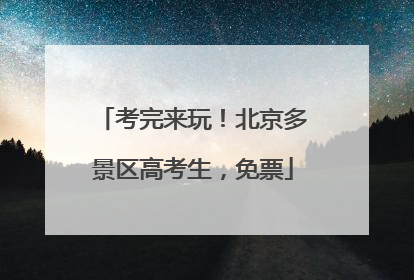 考完来玩！北京多景区高考生，免票