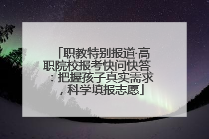 职教特别报道·高职院校报考快问快答：把握孩子真实需求，科学填报志愿