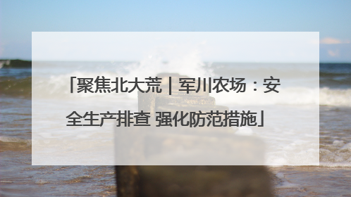 聚焦北大荒｜军川农场：安全生产排查 强化防范措施