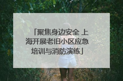 聚焦身边安全 上海开展老旧小区应急培训与消防演练