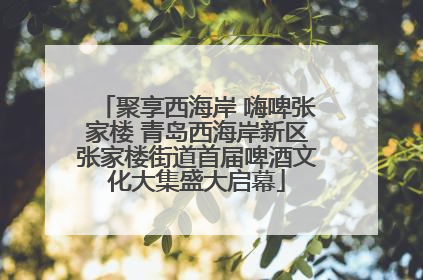 聚享西海岸 嗨啤张家楼 青岛西海岸新区张家楼街道首届啤酒文化大集盛大启幕