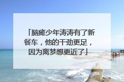 脑瘫少年涛涛有了新餐车，他的干劲更足，因为离梦想更近了