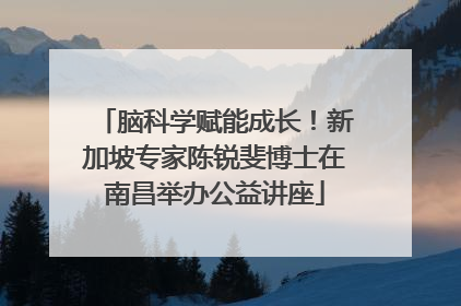 脑科学赋能成长！新加坡专家陈锐斐博士在南昌举办公益讲座