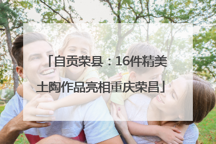 自贡荣县：16件精美土陶作品亮相重庆荣昌