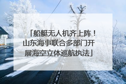 船艇无人机齐上阵！山东海事联合多部门开展海空立体巡航执法