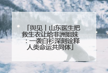 舆见丨山东医生把救生衣让给非洲姐妹：一袭白衫深刻诠释人类命运共同体