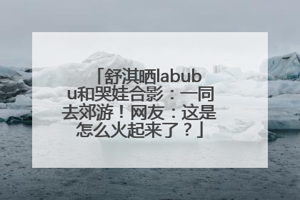 舒淇晒labubu和哭娃合影：一同去郊游！网友：这是怎么火起来了？