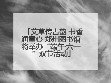 艾草传古韵 书香润童心 郑州图书馆将举办“端午·六一”双节活动