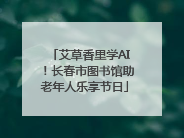 艾草香里学AI！长春市图书馆助老年人乐享节日