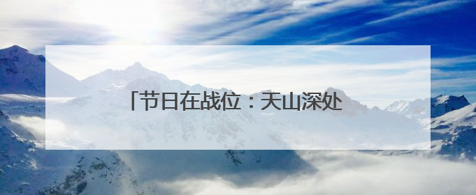 节日在战位：天山深处 英沿前哨官兵踏上巡逻路