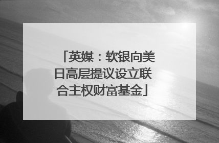 英媒：软银向美日高层提议设立联合主权财富基金