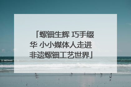 螺钿生辉 巧手缀华 小小媒体人走进非遗螺钿工艺世界