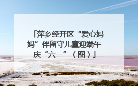 萍乡经开区“爱心妈妈”伴留守儿童迎端午庆“六一”（图）