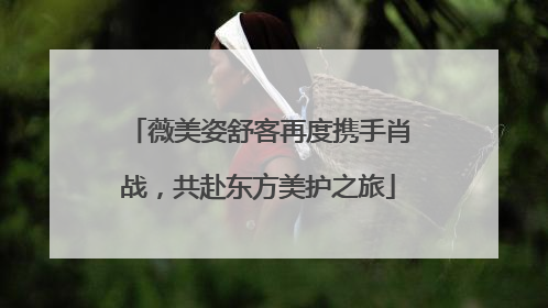 薇美姿舒客再度携手肖战，共赴东方美护之旅