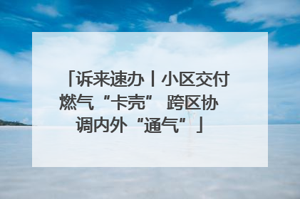 诉来速办丨小区交付燃气“卡壳” 跨区协调内外“通气”