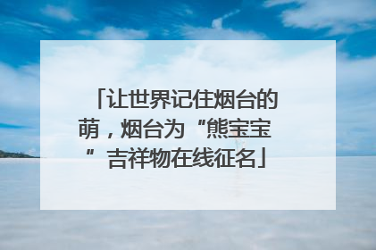 让世界记住烟台的萌，烟台为“熊宝宝”吉祥物在线征名